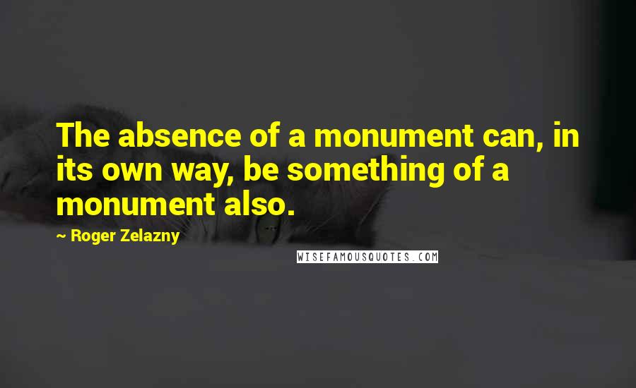 Roger Zelazny Quotes: The absence of a monument can, in its own way, be something of a monument also.