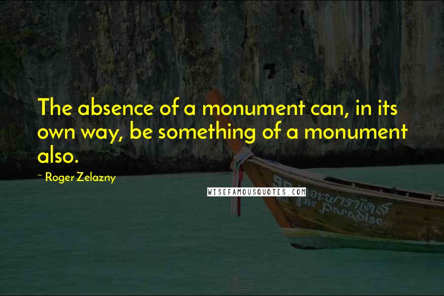 Roger Zelazny Quotes: The absence of a monument can, in its own way, be something of a monument also.