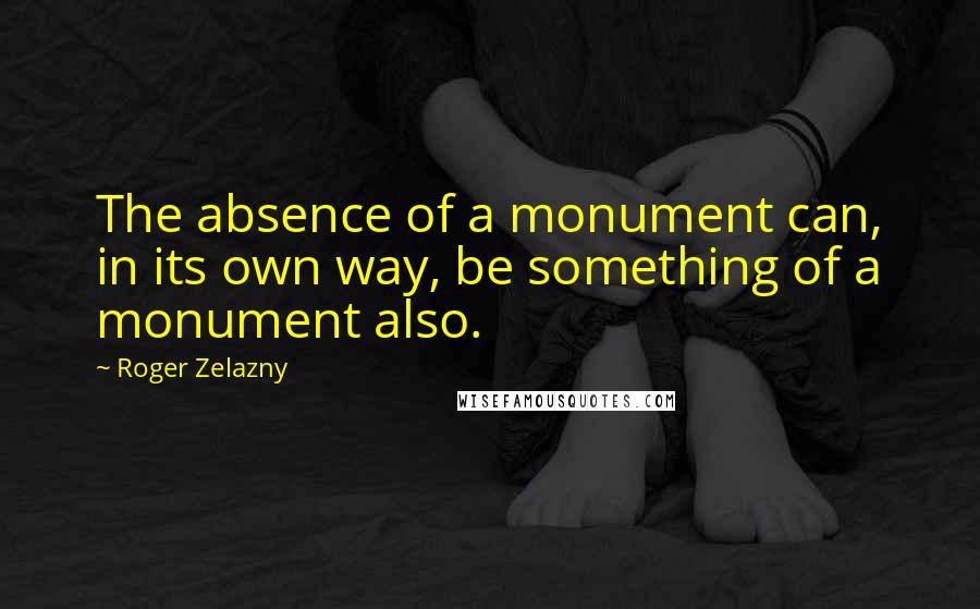 Roger Zelazny Quotes: The absence of a monument can, in its own way, be something of a monument also.