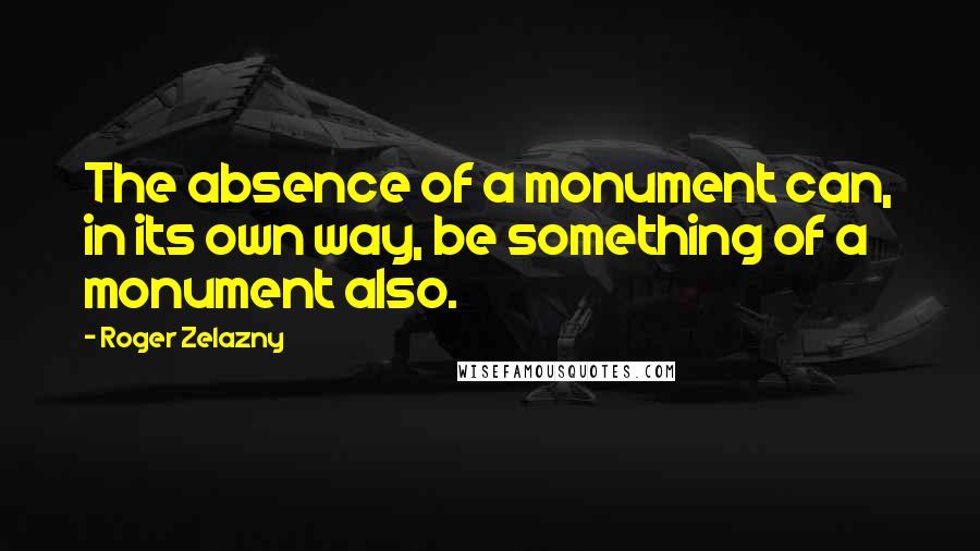 Roger Zelazny Quotes: The absence of a monument can, in its own way, be something of a monument also.