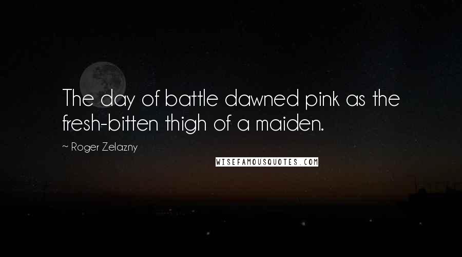 Roger Zelazny Quotes: The day of battle dawned pink as the fresh-bitten thigh of a maiden.