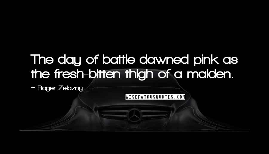 Roger Zelazny Quotes: The day of battle dawned pink as the fresh-bitten thigh of a maiden.