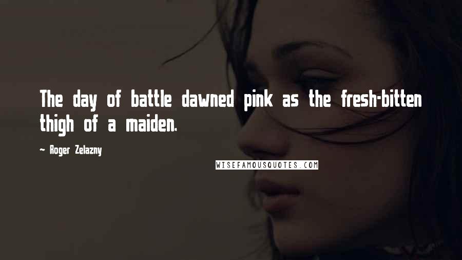 Roger Zelazny Quotes: The day of battle dawned pink as the fresh-bitten thigh of a maiden.