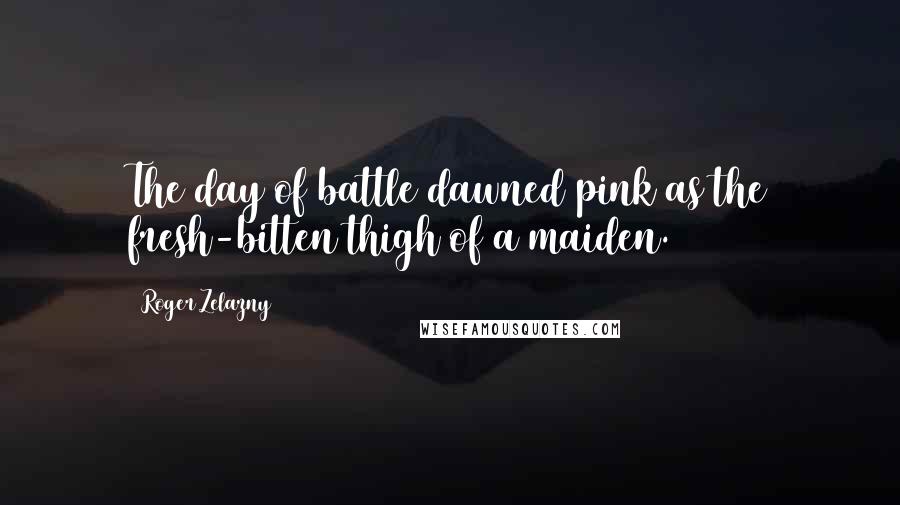 Roger Zelazny Quotes: The day of battle dawned pink as the fresh-bitten thigh of a maiden.