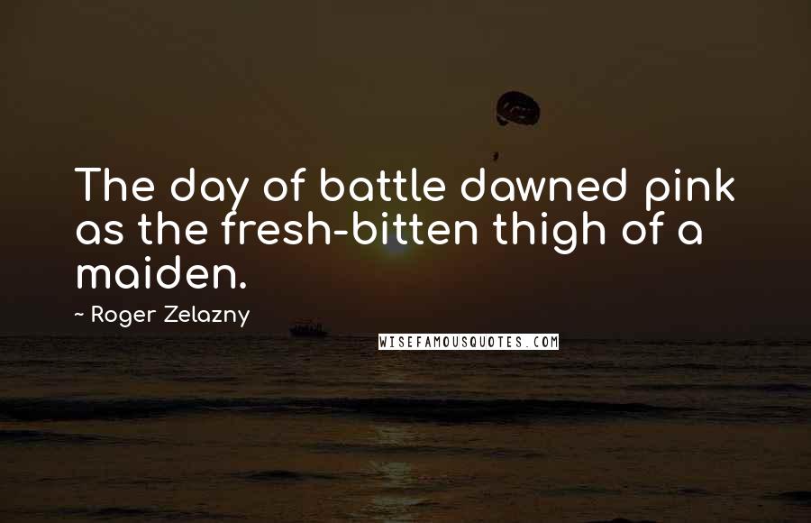 Roger Zelazny Quotes: The day of battle dawned pink as the fresh-bitten thigh of a maiden.