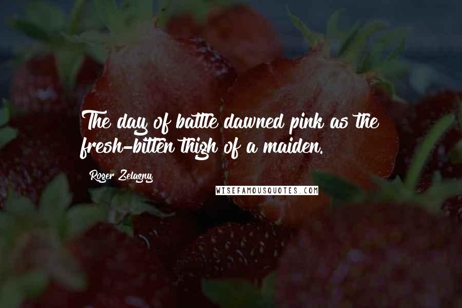 Roger Zelazny Quotes: The day of battle dawned pink as the fresh-bitten thigh of a maiden.