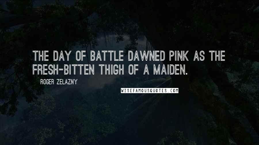 Roger Zelazny Quotes: The day of battle dawned pink as the fresh-bitten thigh of a maiden.