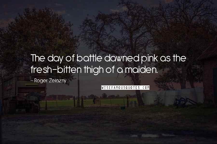 Roger Zelazny Quotes: The day of battle dawned pink as the fresh-bitten thigh of a maiden.