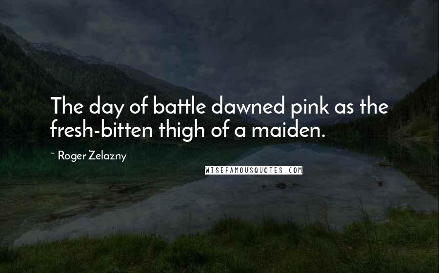 Roger Zelazny Quotes: The day of battle dawned pink as the fresh-bitten thigh of a maiden.