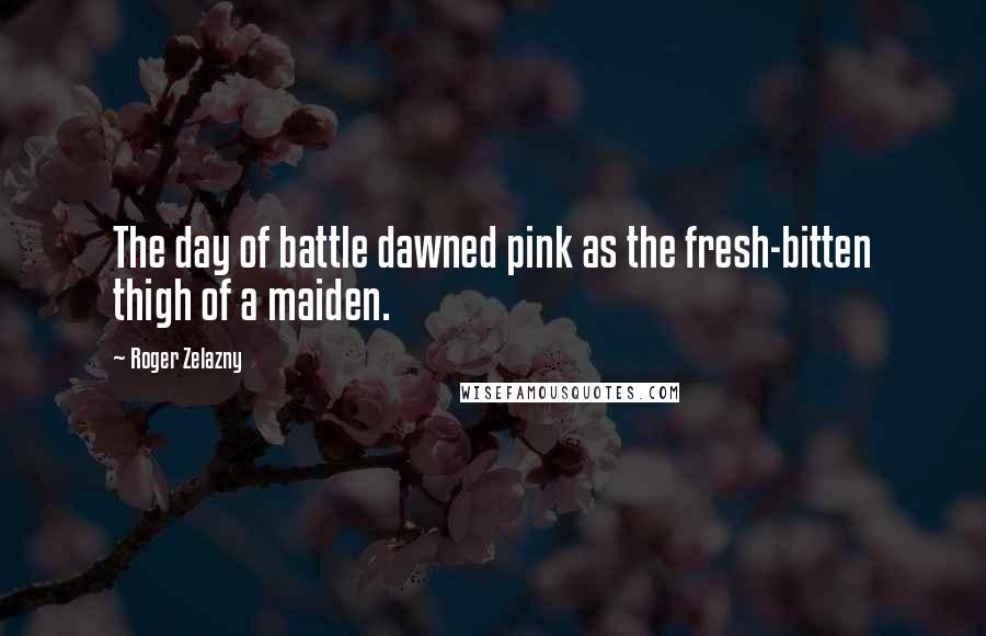 Roger Zelazny Quotes: The day of battle dawned pink as the fresh-bitten thigh of a maiden.