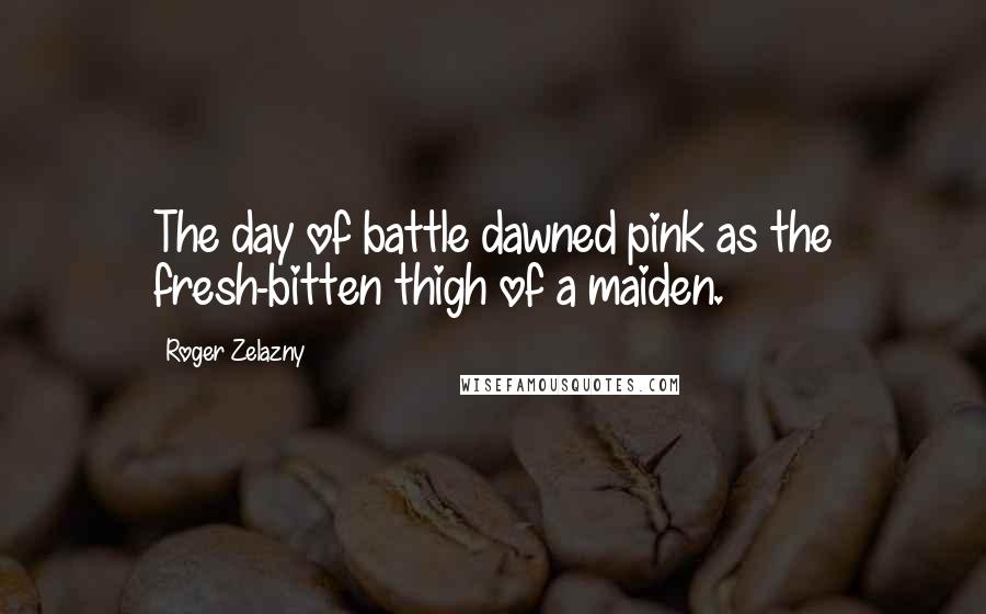 Roger Zelazny Quotes: The day of battle dawned pink as the fresh-bitten thigh of a maiden.