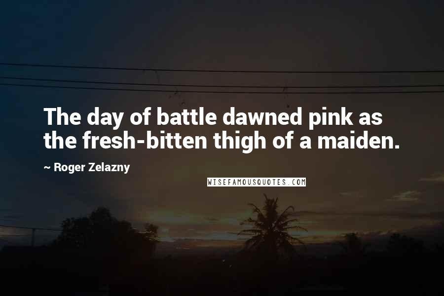 Roger Zelazny Quotes: The day of battle dawned pink as the fresh-bitten thigh of a maiden.