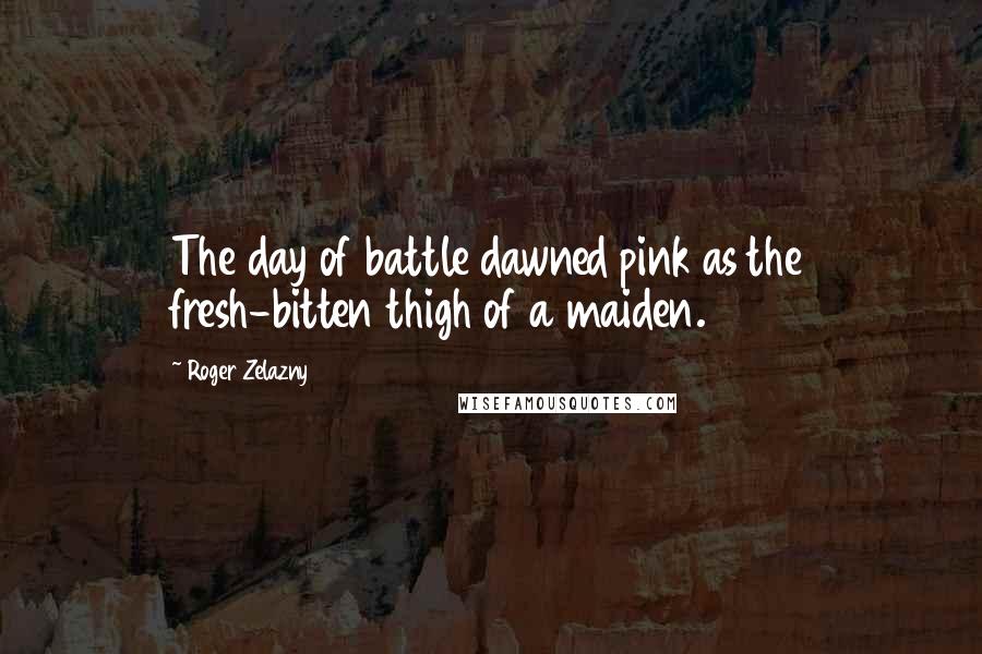 Roger Zelazny Quotes: The day of battle dawned pink as the fresh-bitten thigh of a maiden.