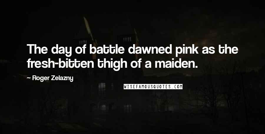 Roger Zelazny Quotes: The day of battle dawned pink as the fresh-bitten thigh of a maiden.