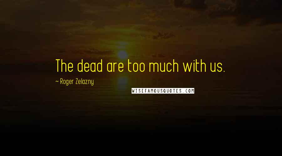 Roger Zelazny Quotes: The dead are too much with us.