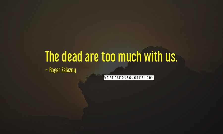 Roger Zelazny Quotes: The dead are too much with us.