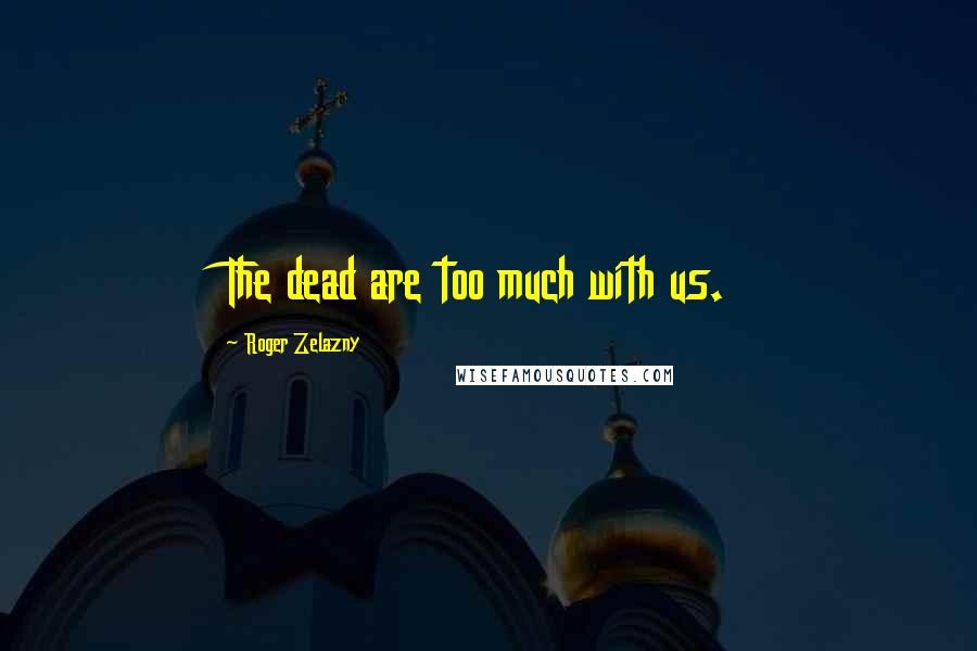 Roger Zelazny Quotes: The dead are too much with us.