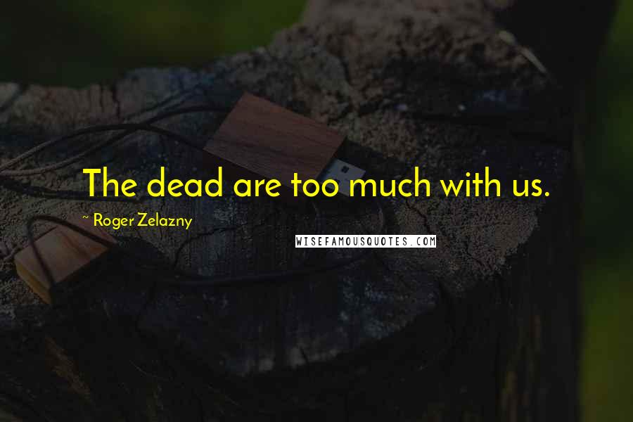 Roger Zelazny Quotes: The dead are too much with us.