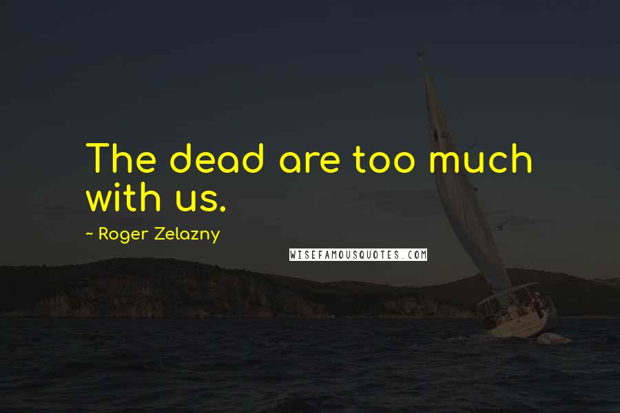 Roger Zelazny Quotes: The dead are too much with us.