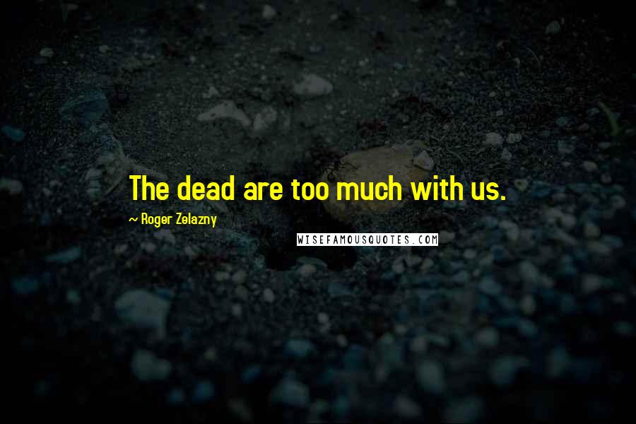 Roger Zelazny Quotes: The dead are too much with us.