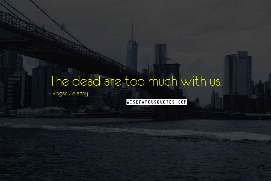 Roger Zelazny Quotes: The dead are too much with us.