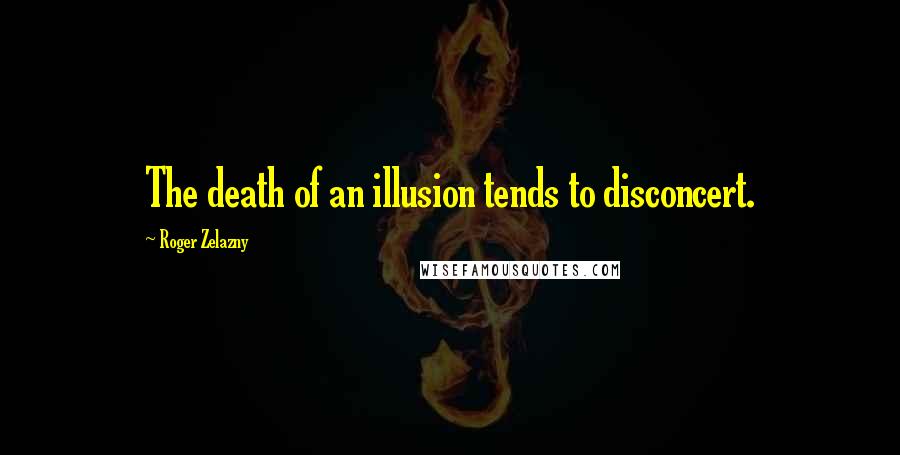 Roger Zelazny Quotes: The death of an illusion tends to disconcert.