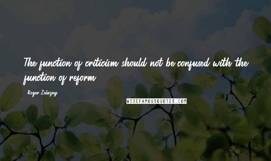 Roger Zelazny Quotes: The function of criticism should not be confused with the function of reform.