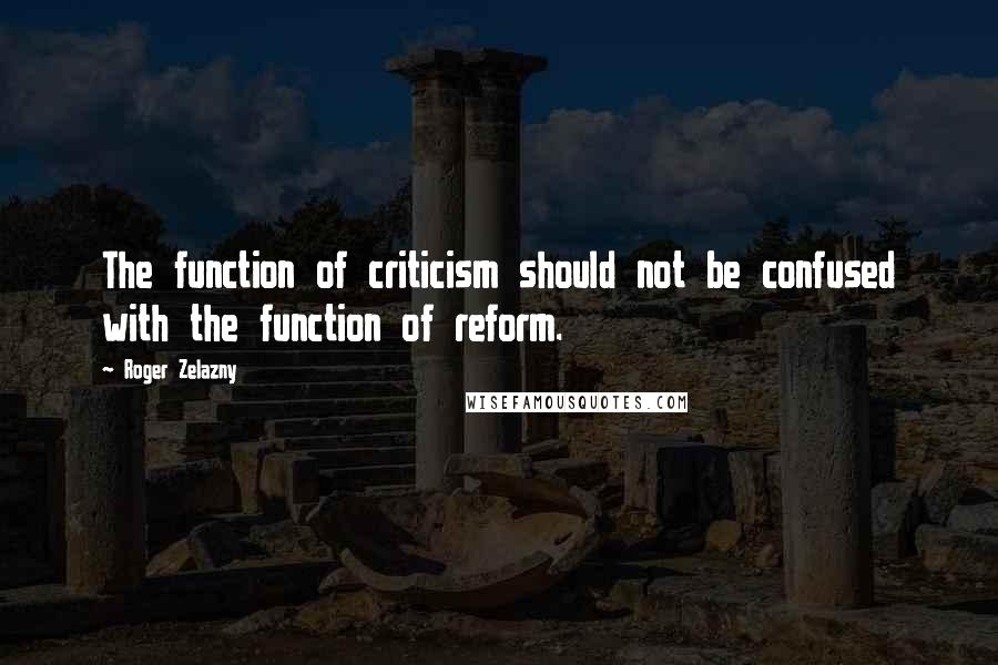 Roger Zelazny Quotes: The function of criticism should not be confused with the function of reform.