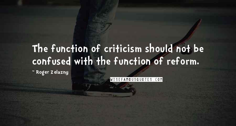 Roger Zelazny Quotes: The function of criticism should not be confused with the function of reform.