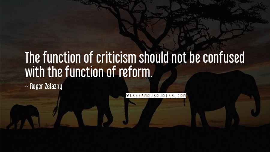 Roger Zelazny Quotes: The function of criticism should not be confused with the function of reform.