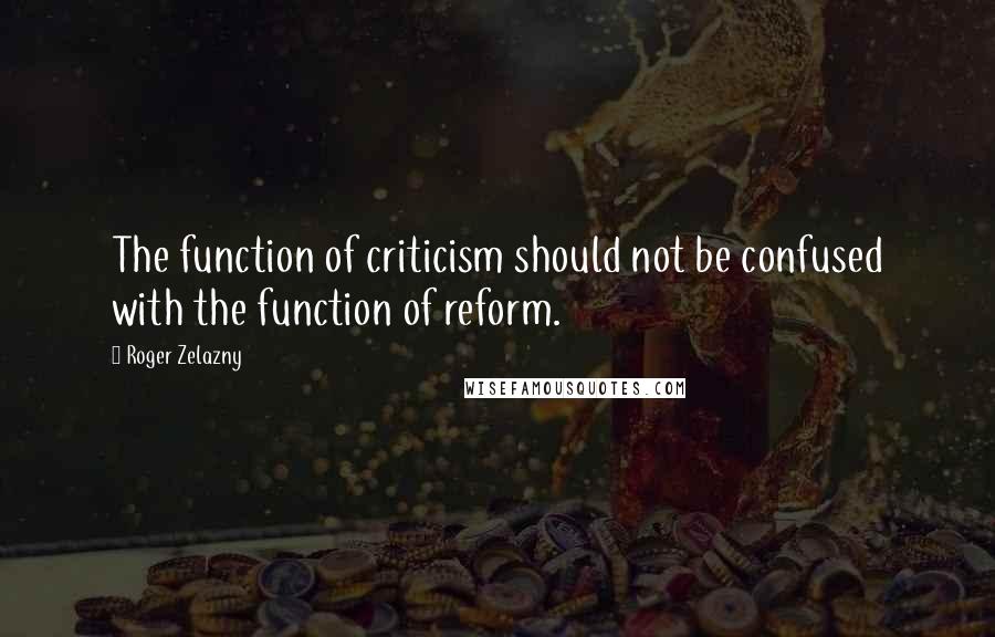 Roger Zelazny Quotes: The function of criticism should not be confused with the function of reform.