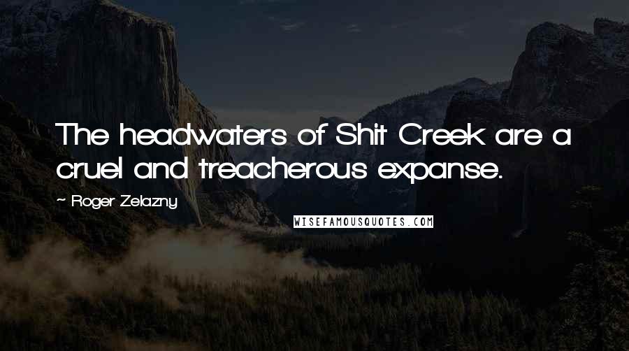 Roger Zelazny Quotes: The headwaters of Shit Creek are a cruel and treacherous expanse.