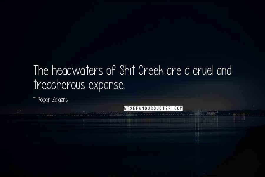 Roger Zelazny Quotes: The headwaters of Shit Creek are a cruel and treacherous expanse.