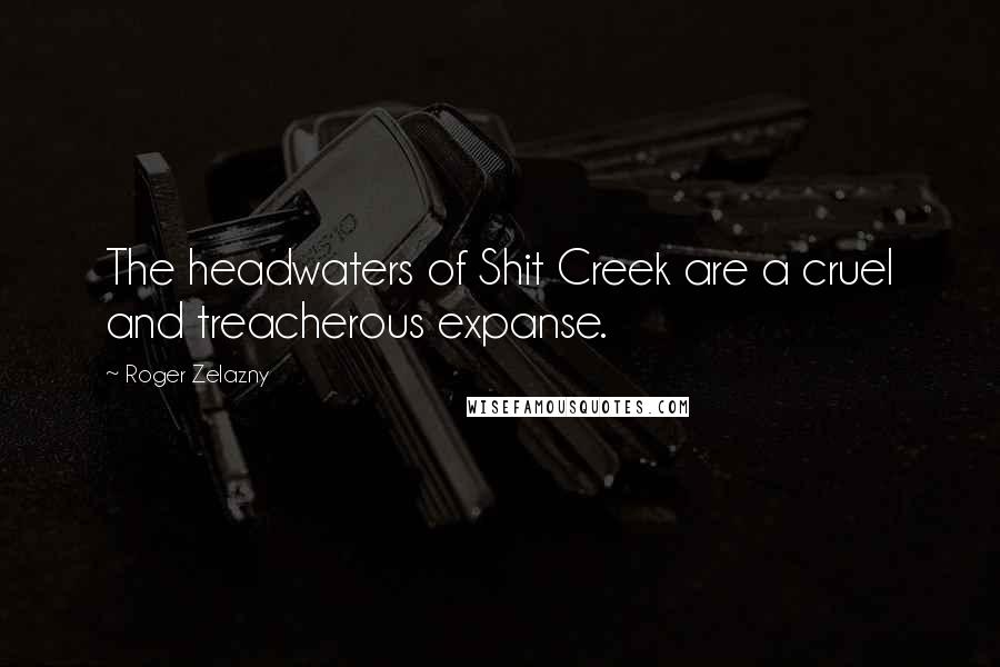 Roger Zelazny Quotes: The headwaters of Shit Creek are a cruel and treacherous expanse.