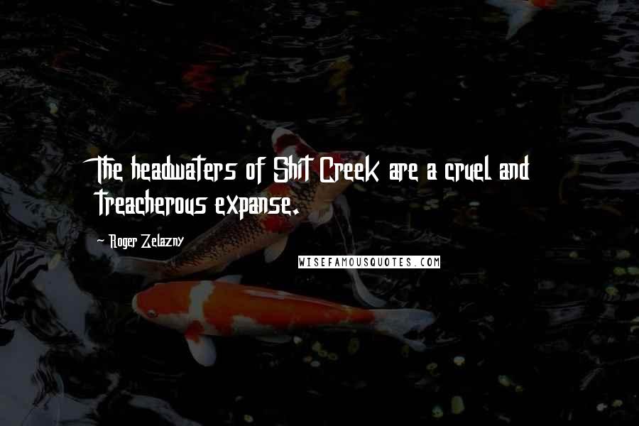 Roger Zelazny Quotes: The headwaters of Shit Creek are a cruel and treacherous expanse.