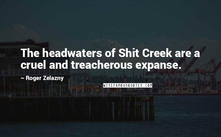 Roger Zelazny Quotes: The headwaters of Shit Creek are a cruel and treacherous expanse.