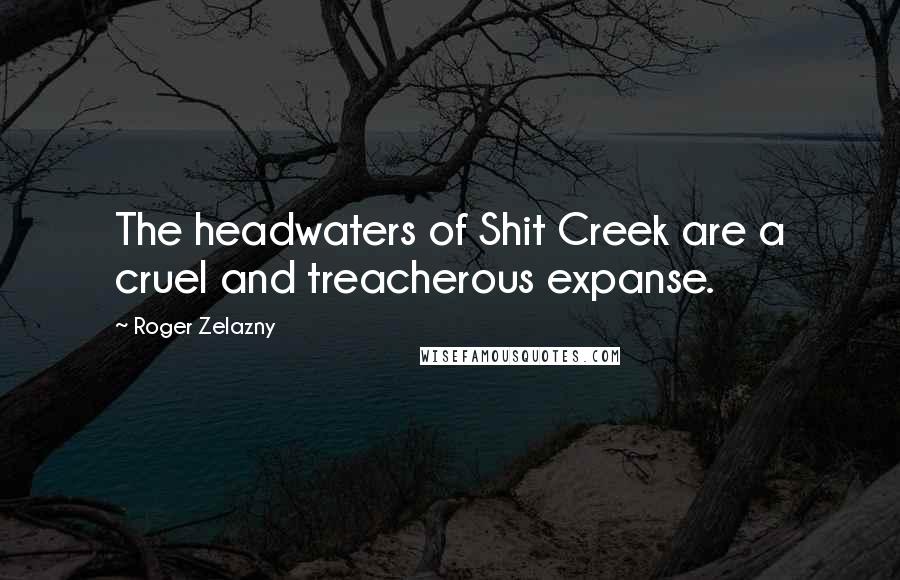 Roger Zelazny Quotes: The headwaters of Shit Creek are a cruel and treacherous expanse.