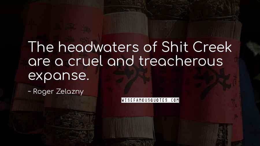 Roger Zelazny Quotes: The headwaters of Shit Creek are a cruel and treacherous expanse.