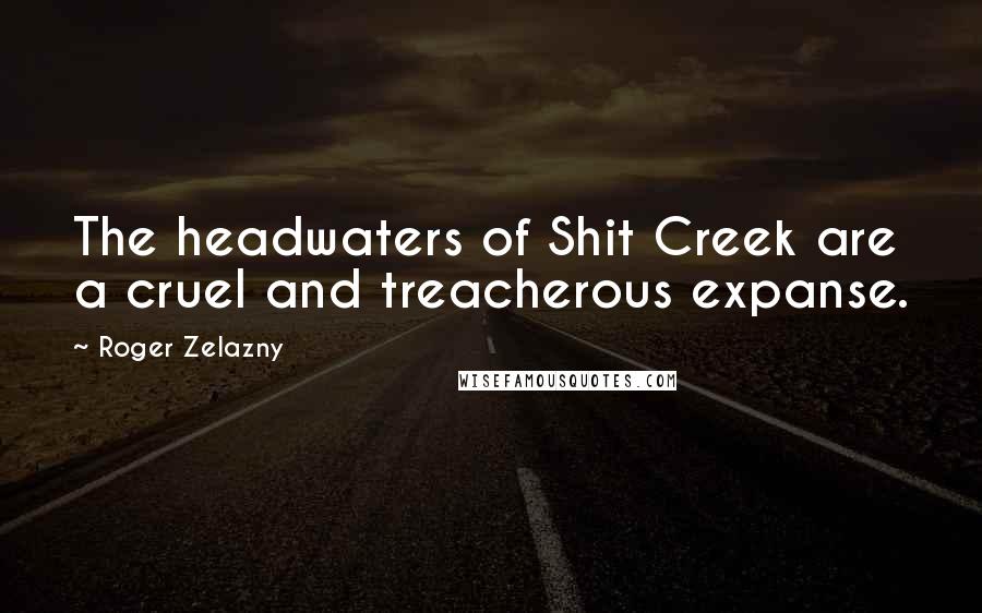 Roger Zelazny Quotes: The headwaters of Shit Creek are a cruel and treacherous expanse.