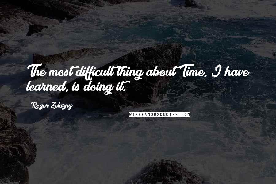 Roger Zelazny Quotes: The most difficult thing about Time, I have learned, is doing it.