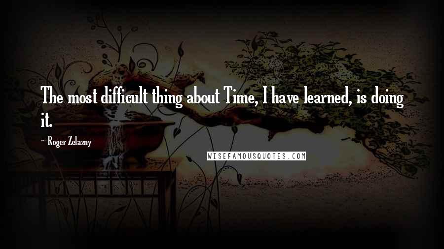 Roger Zelazny Quotes: The most difficult thing about Time, I have learned, is doing it.