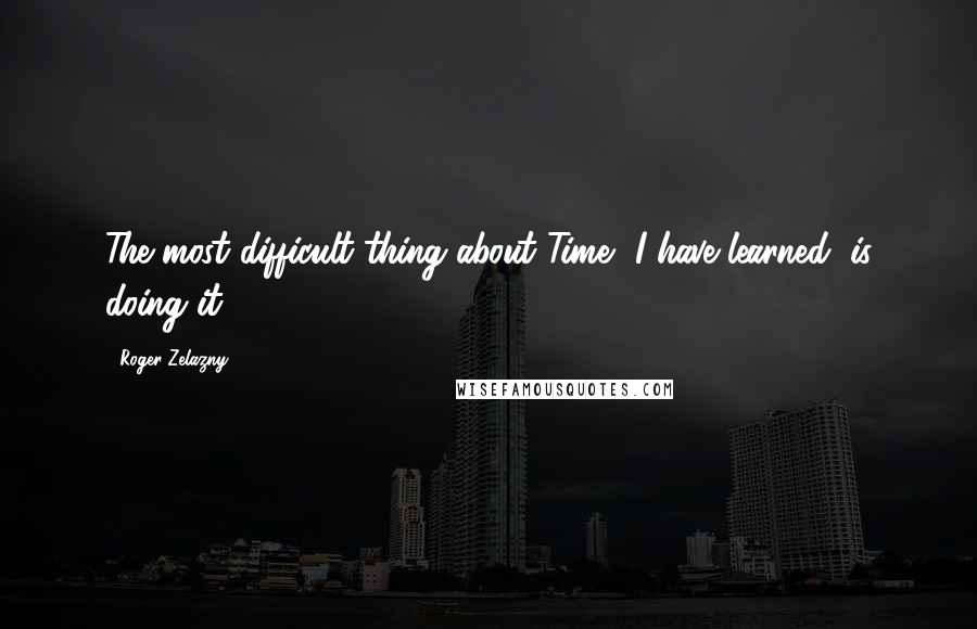 Roger Zelazny Quotes: The most difficult thing about Time, I have learned, is doing it.