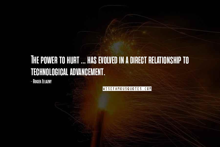 Roger Zelazny Quotes: The power to hurt ... has evolved in a direct relationship to technological advancement.