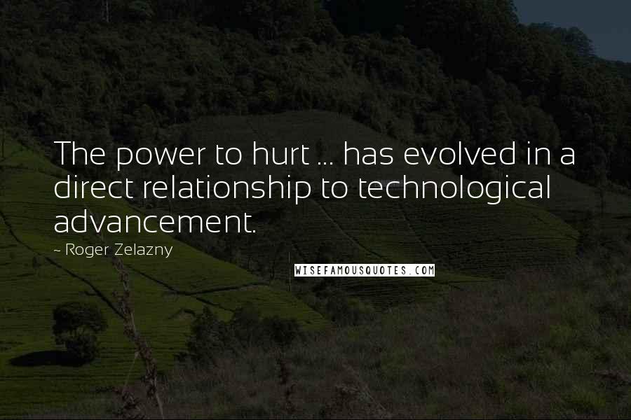 Roger Zelazny Quotes: The power to hurt ... has evolved in a direct relationship to technological advancement.