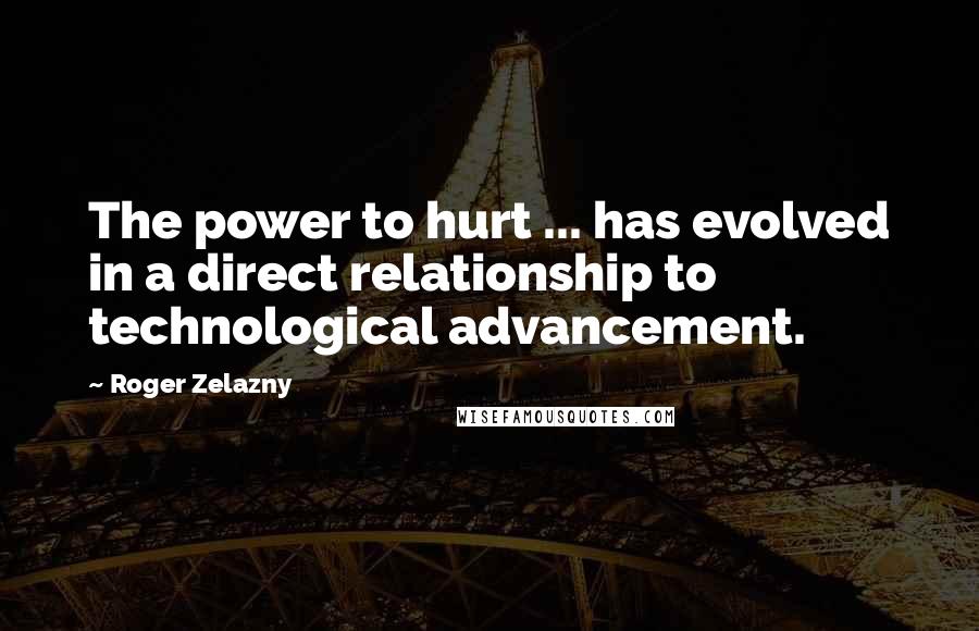 Roger Zelazny Quotes: The power to hurt ... has evolved in a direct relationship to technological advancement.