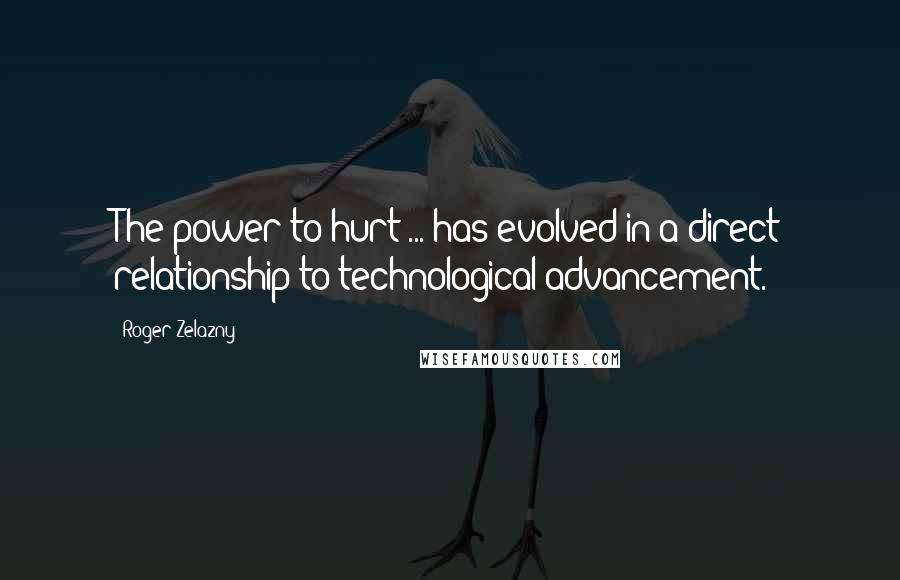 Roger Zelazny Quotes: The power to hurt ... has evolved in a direct relationship to technological advancement.