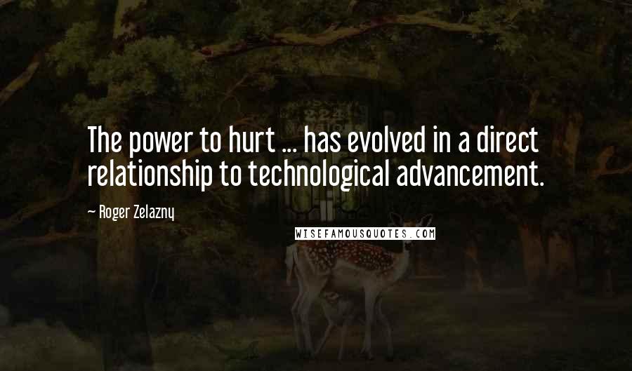 Roger Zelazny Quotes: The power to hurt ... has evolved in a direct relationship to technological advancement.