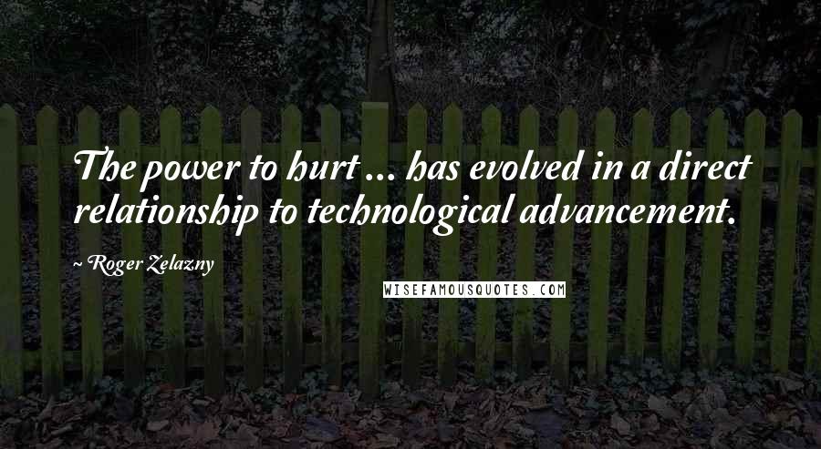 Roger Zelazny Quotes: The power to hurt ... has evolved in a direct relationship to technological advancement.