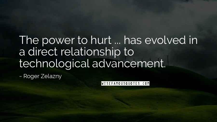 Roger Zelazny Quotes: The power to hurt ... has evolved in a direct relationship to technological advancement.