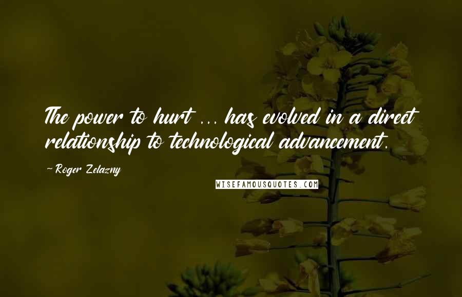 Roger Zelazny Quotes: The power to hurt ... has evolved in a direct relationship to technological advancement.